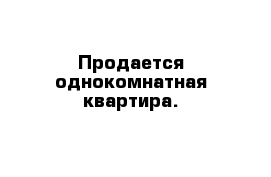 Продается однокомнатная квартира.